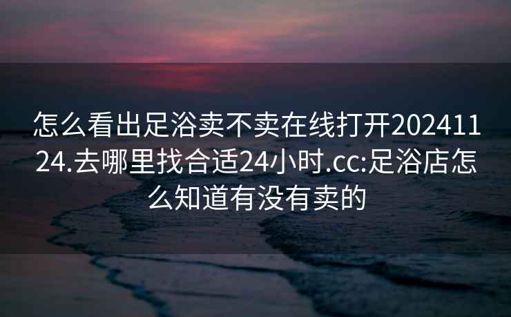 怎么看出足浴賣不賣在線打開20241124.去哪里找合適24小時.cc:足浴店怎么知道有沒有賣的