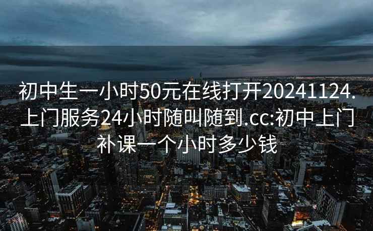 初中生一小時(shí)50元在線打開20241124.上門服務(wù)24小時(shí)隨叫隨到.cc:初中上門補(bǔ)課一個(gè)小時(shí)多少錢