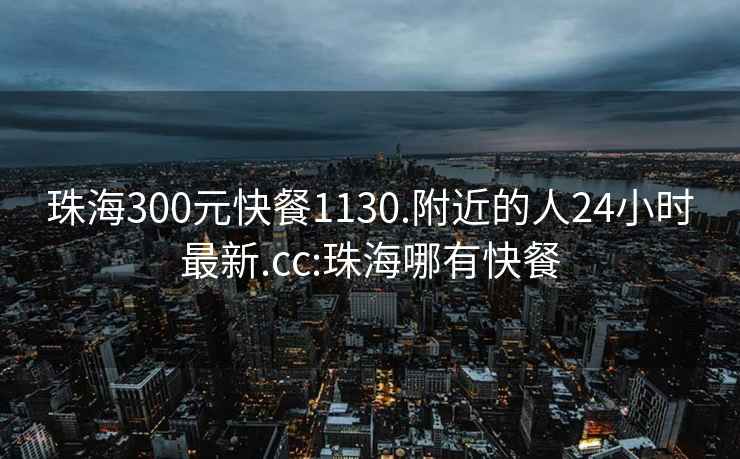 珠海300元快餐1130.附近的人24小時最新.cc:珠海哪有快餐