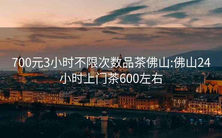 700元3小時(shí)不限次數(shù)品茶佛山:佛山24小時(shí)上門茶600左右