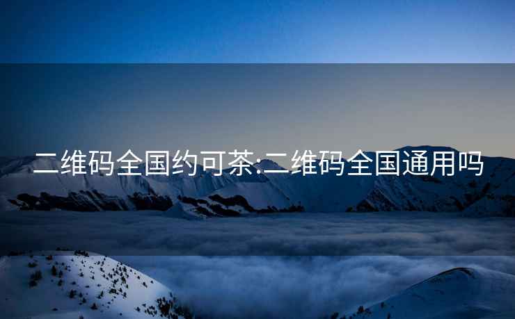 二維碼全國約可茶:二維碼全國通用嗎