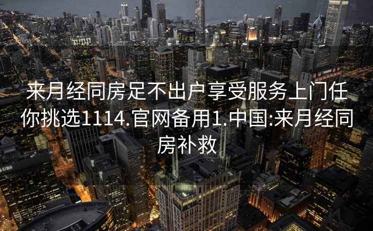 來月經(jīng)同房足不出戶享受服務上門任你挑選1114.官網(wǎng)備用1.中國:來月經(jīng)同房補救