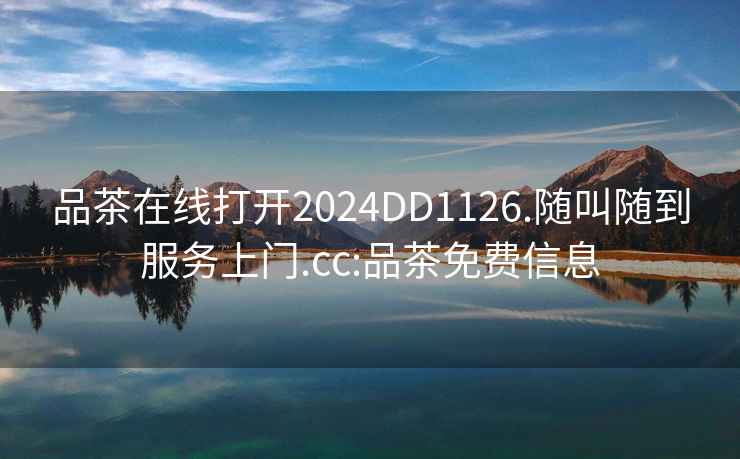 品茶在線打開2024DD1126.隨叫隨到服務(wù)上門.cc:品茶免費(fèi)信息