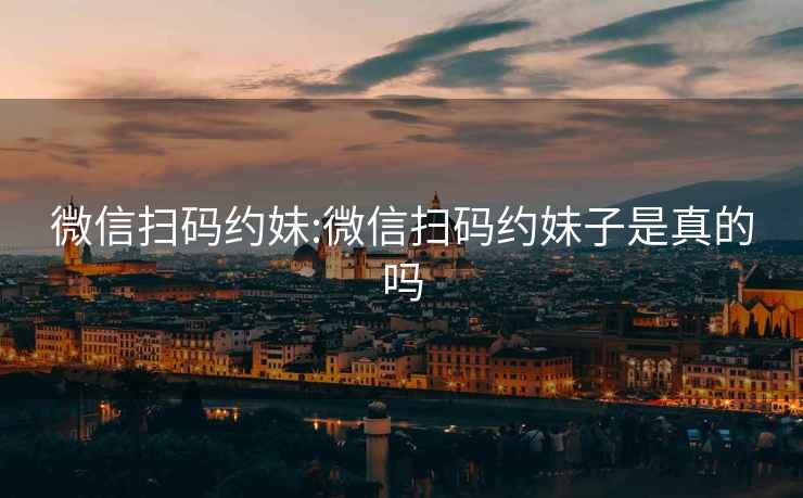 微信掃碼約妹:微信掃碼約妹子是真的嗎