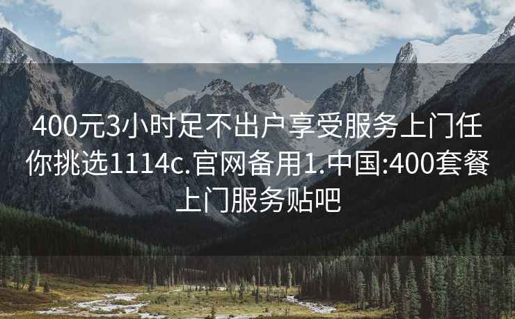 400元3小時(shí)足不出戶享受服務(wù)上門任你挑選1114c.官網(wǎng)備用1.中國(guó):400套餐上門服務(wù)貼吧