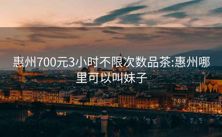 惠州700元3小時不限次數(shù)品茶:惠州哪里可以叫妹子