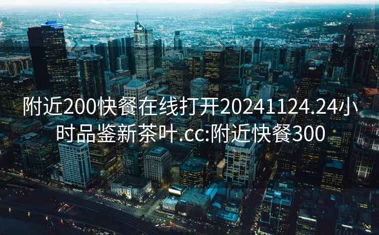 附近200快餐在線打開20241124.24小時品鑒新茶葉.cc:附近快餐300