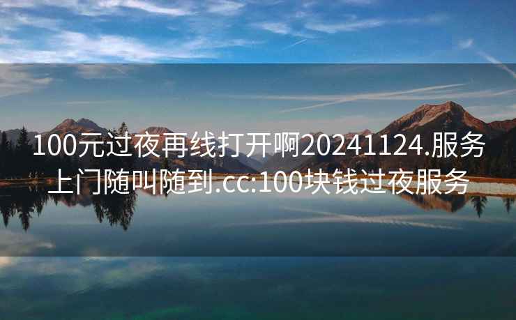 100元過夜再線打開啊20241124.服務(wù)上門隨叫隨到.cc:100塊錢過夜服務(wù)