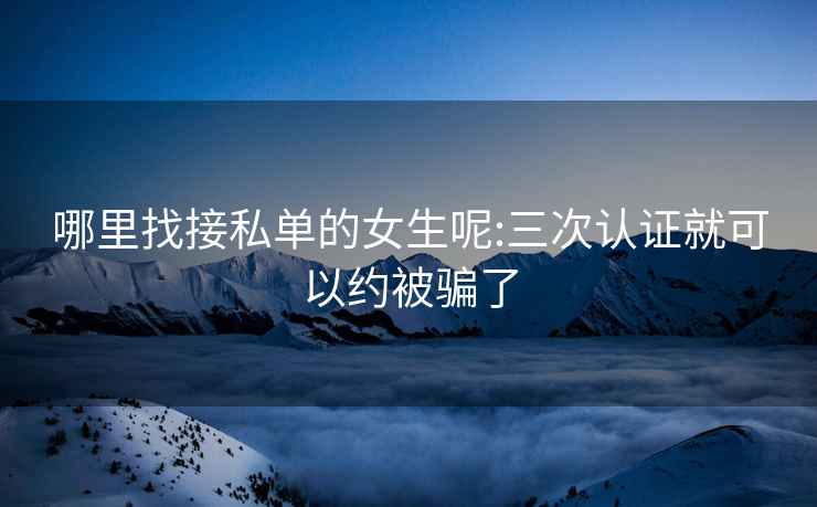 哪里找接私單的女生呢:三次認(rèn)證就可以約被騙了