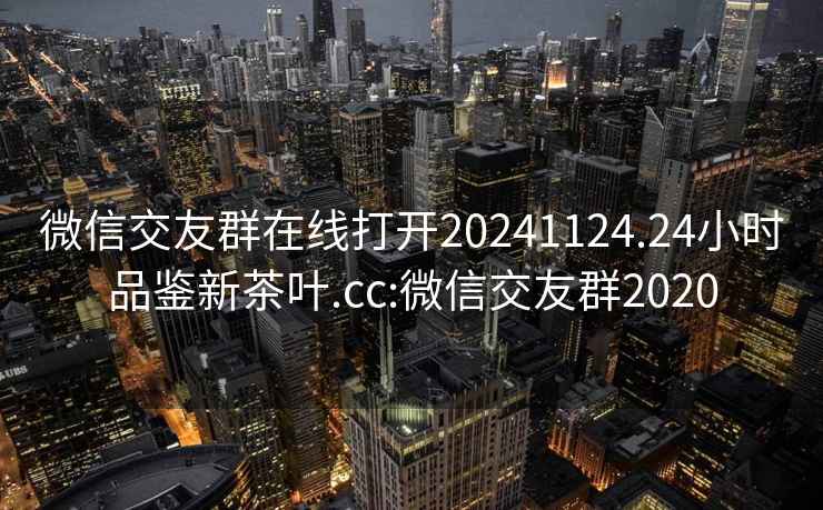 微信交友群在線打開(kāi)20241124.24小時(shí)品鑒新茶葉.cc:微信交友群2020