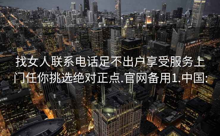 找女人聯(lián)系電話足不出戶享受服務(wù)上門任你挑選絕對(duì)正點(diǎn).官網(wǎng)備用1.中國: