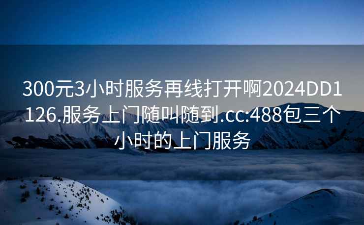 300元3小時服務(wù)再線打開啊2024DD1126.服務(wù)上門隨叫隨到.cc:488包三個小時的上門服務(wù)