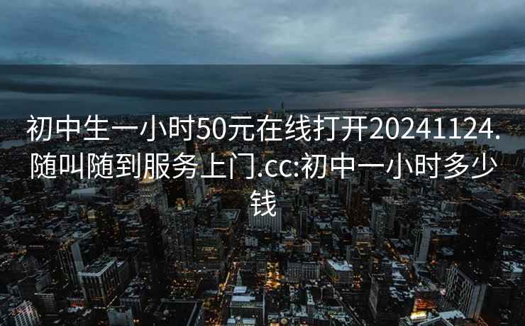 初中生一小時50元在線打開20241124.隨叫隨到服務(wù)上門.cc:初中一小時多少錢