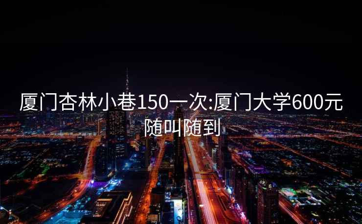 廈門杏林小巷150一次:廈門大學(xué)600元隨叫隨到