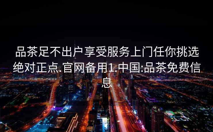 品茶足不出戶享受服務(wù)上門任你挑選絕對正點(diǎn).官網(wǎng)備用1.中國:品茶免費(fèi)信息