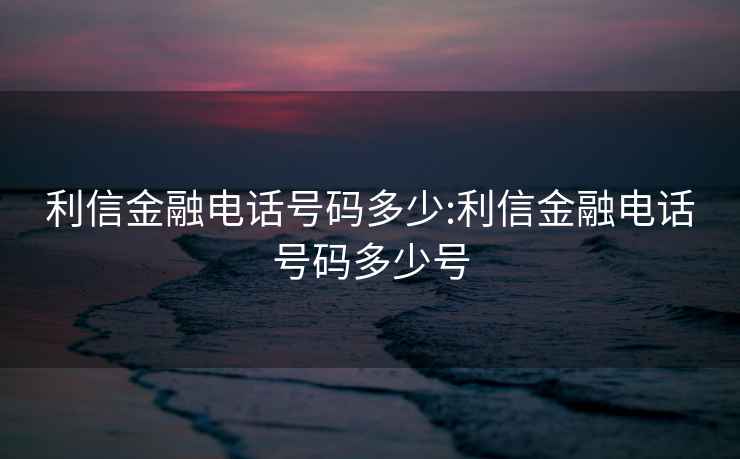 利信金融電話號碼多少:利信金融電話號碼多少號