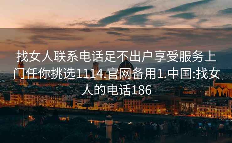 找女人聯(lián)系電話足不出戶享受服務(wù)上門任你挑選1114.官網(wǎng)備用1.中國:找女人的電話186