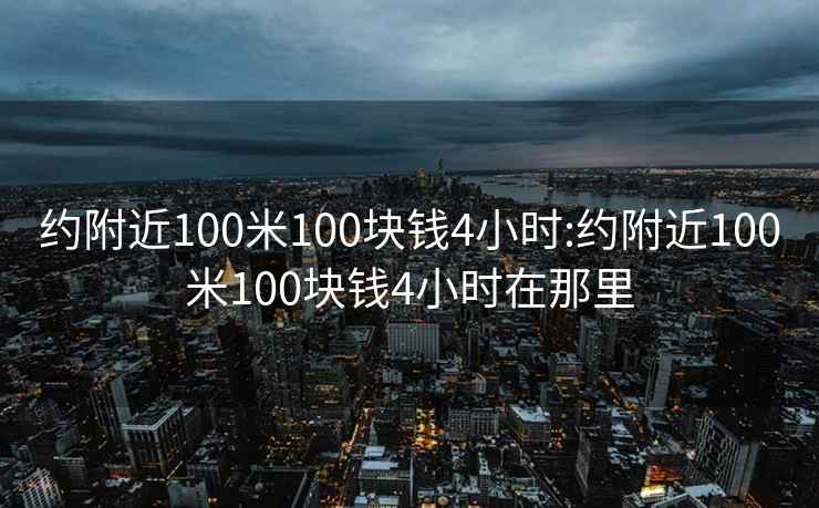 約附近100米100塊錢(qián)4小時(shí):約附近100米100塊錢(qián)4小時(shí)在那里