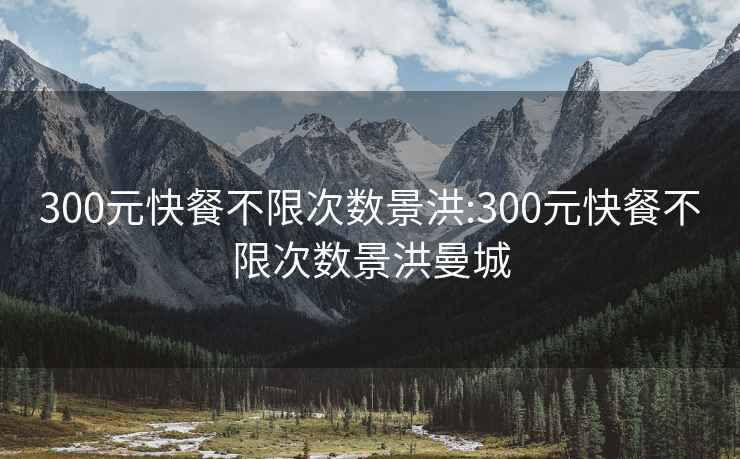 300元快餐不限次數(shù)景洪:300元快餐不限次數(shù)景洪曼城