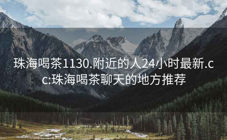 珠海喝茶1130.附近的人24小時(shí)最新.cc:珠海喝茶聊天的地方推薦