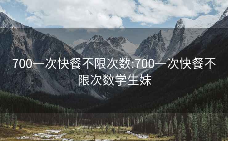 700一次快餐不限次數(shù):700一次快餐不限次數(shù)學(xué)生妹