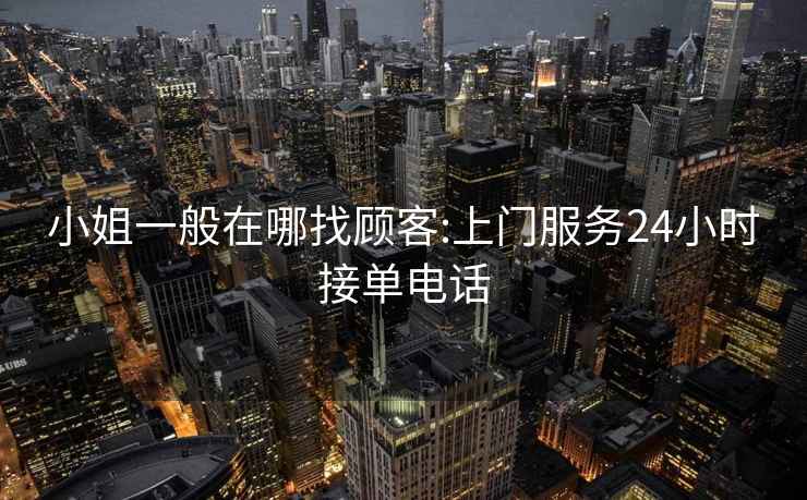 小姐一般在哪找顧客:上門服務(wù)24小時接單電話
