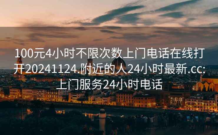 100元4小時(shí)不限次數(shù)上門(mén)電話(huà)在線打開(kāi)20241124.附近的人24小時(shí)最新.cc:上門(mén)服務(wù)24小時(shí)電話(huà)