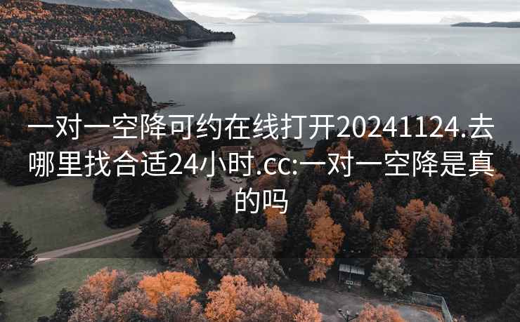 一對一空降可約在線打開20241124.去哪里找合適24小時.cc:一對一空降是真的嗎