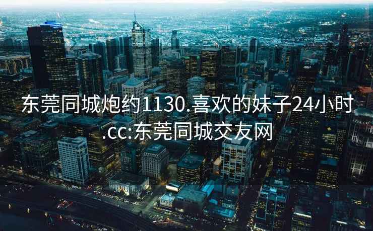 東莞同城炮約1130.喜歡的妹子24小時(shí).cc:東莞同城交友網(wǎng)
