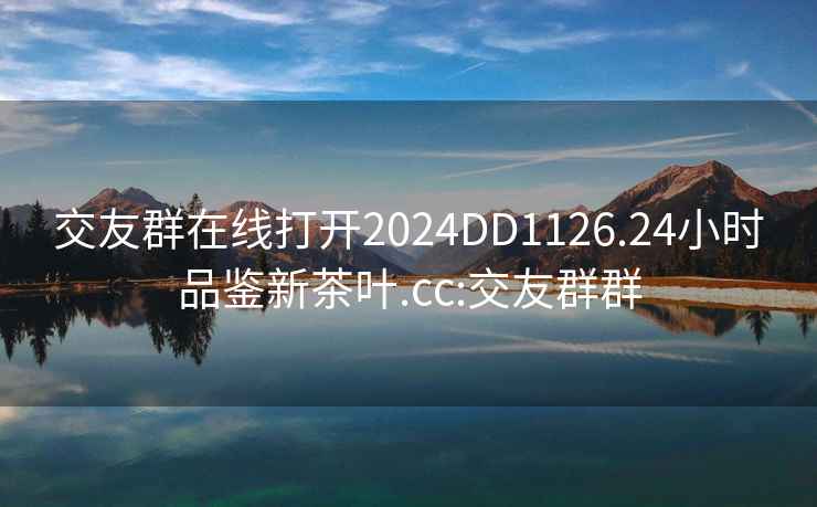 交友群在線打開(kāi)2024DD1126.24小時(shí)品鑒新茶葉.cc:交友群群