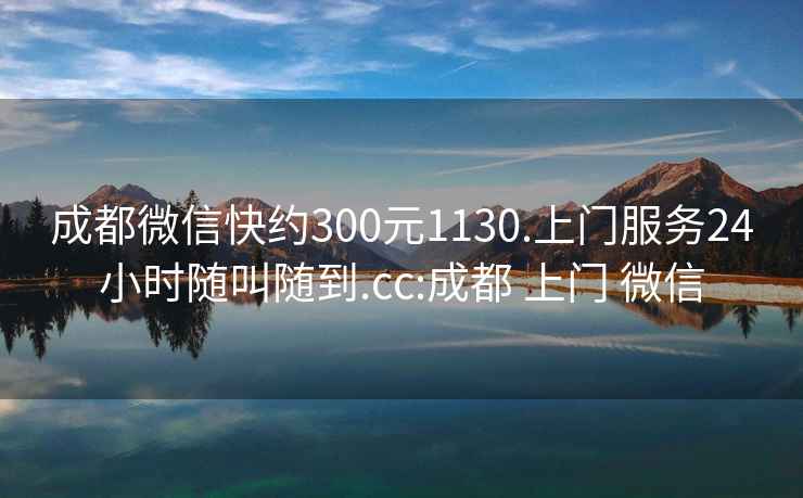 成都微信快約300元1130.上門服務(wù)24小時隨叫隨到.cc:成都 上門 微信