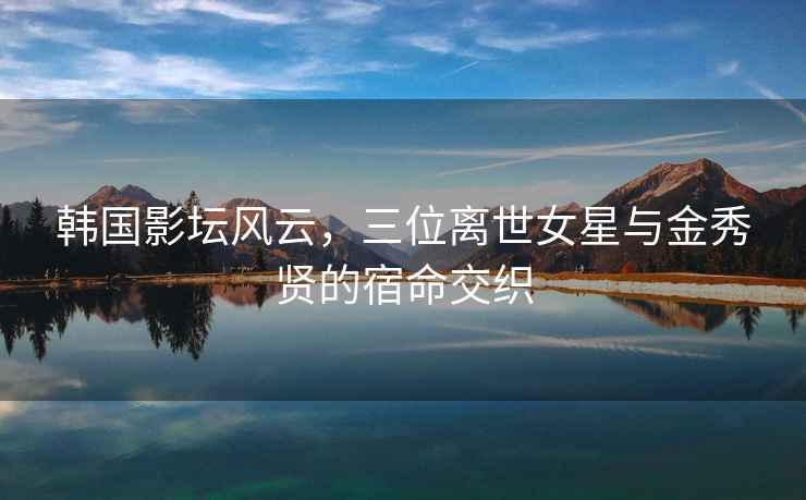 韓國影壇風(fēng)云，三位離世女星與金秀賢的宿命交織