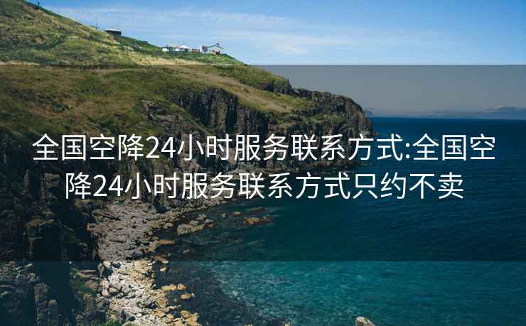 全國空降24小時服務(wù)聯(lián)系方式:全國空降24小時服務(wù)聯(lián)系方式只約不賣