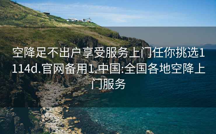 空降足不出戶享受服務(wù)上門任你挑選1114d.官網(wǎng)備用1.中國:全國各地空降上門服務(wù)