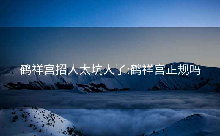 鶴祥宮招人太坑人了:鶴祥宮正規(guī)嗎