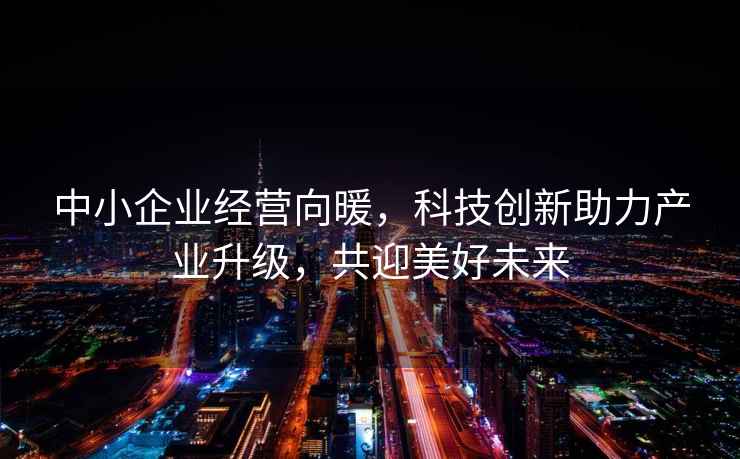 中小企業(yè)經(jīng)營(yíng)向暖，科技創(chuàng)新助力產(chǎn)業(yè)升級(jí)，共迎美好未來(lái)