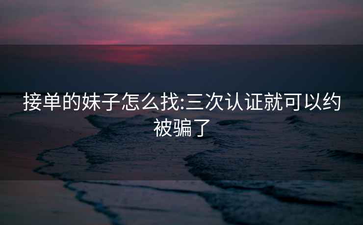 接單的妹子怎么找:三次認(rèn)證就可以約被騙了