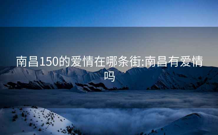 南昌150的愛情在哪條街:南昌有愛情嗎
