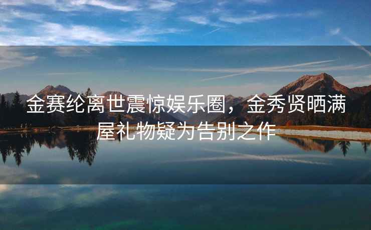 金賽綸離世震驚娛樂圈，金秀賢曬滿屋禮物疑為告別之作