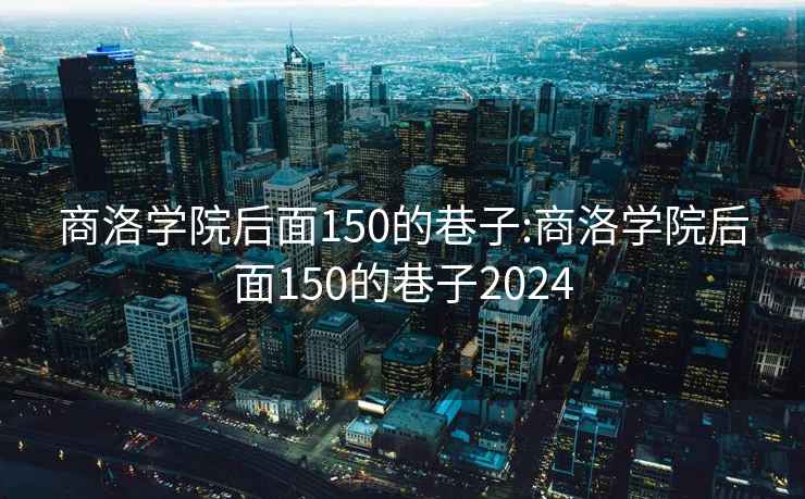 商洛學(xué)院后面150的巷子:商洛學(xué)院后面150的巷子2024