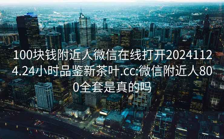 100塊錢附近人微信在線打開20241124.24小時品鑒新茶葉.cc:微信附近人800全套是真的嗎