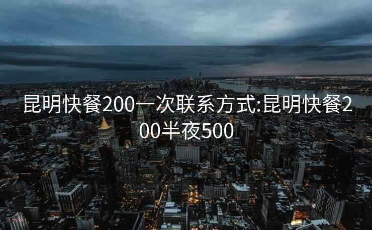 昆明快餐200一次聯(lián)系方式:昆明快餐200半夜500