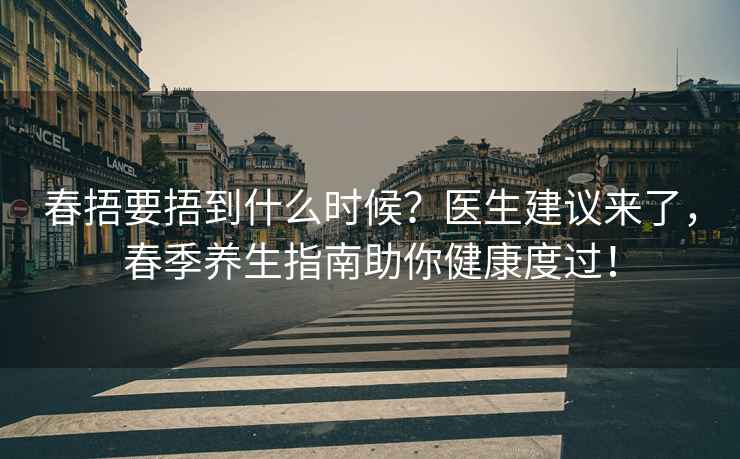 春捂要捂到什么時候？醫(yī)生建議來了，春季養(yǎng)生指南助你健康度過！