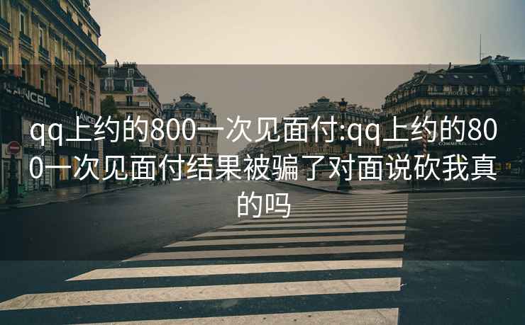 qq上約的800一次見面付:qq上約的800一次見面付結(jié)果被騙了對面說砍我真的嗎