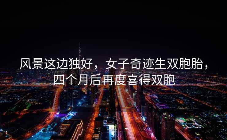 風(fēng)景這邊獨(dú)好，女子奇跡生雙胞胎，四個(gè)月后再度喜得雙胞