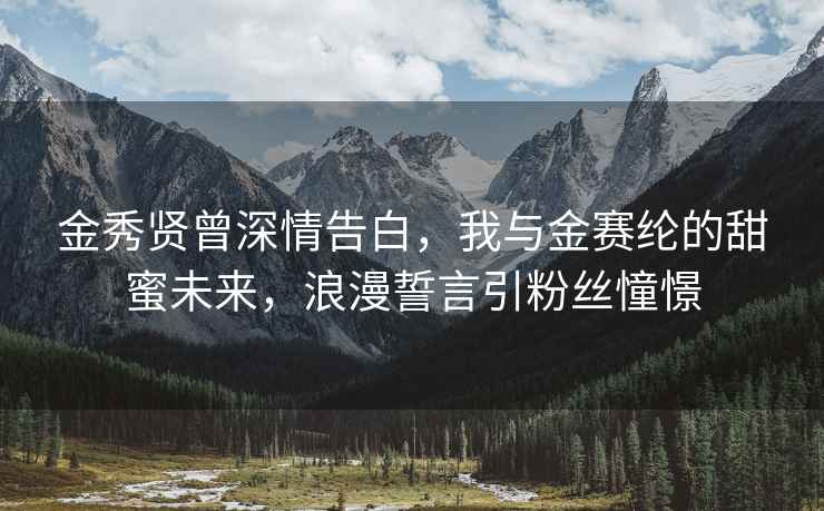 金秀賢曾深情告白，我與金賽綸的甜蜜未來，浪漫誓言引粉絲憧憬