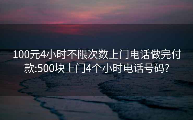 100元4小時不限次數(shù)上門電話做完付款:500塊上門4個小時電話號碼?