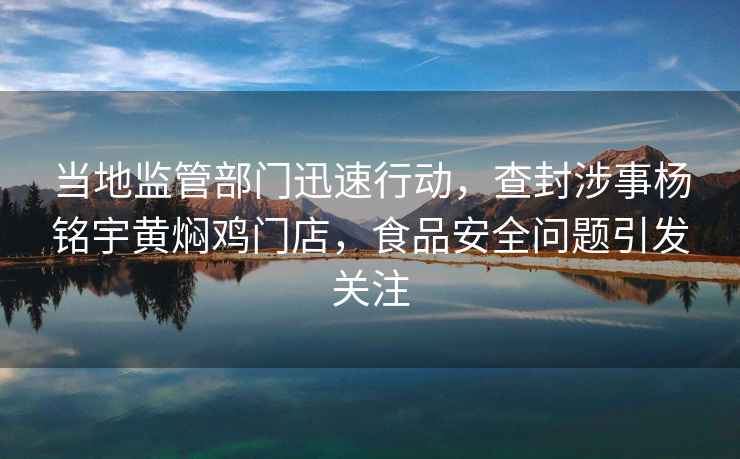 當(dāng)?shù)乇O(jiān)管部門(mén)迅速行動(dòng)，查封涉事楊銘宇黃燜雞門(mén)店，食品安全問(wèn)題引發(fā)關(guān)注