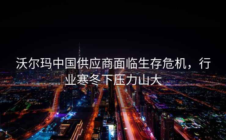 沃爾瑪中國供應(yīng)商面臨生存危機(jī)，行業(yè)寒冬下壓力山大
