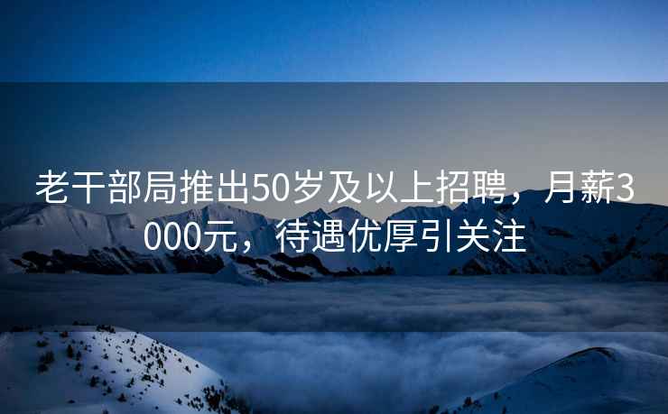 老干部局推出50歲及以上招聘，月薪3000元，待遇優(yōu)厚引關(guān)注